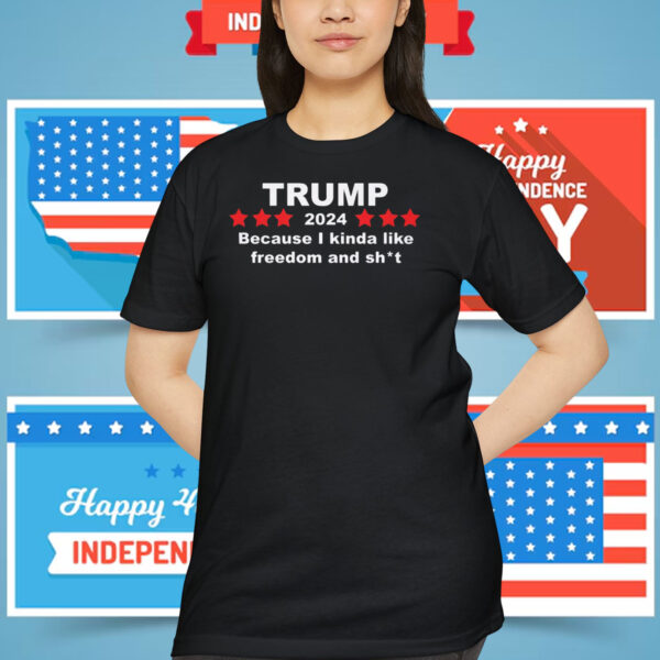 Trump 2024 Because I Kinda Like Freedom And Shit Shirt