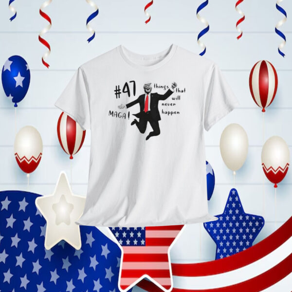 Trump 47 MAGA! Things That Will Never Happen Shirt