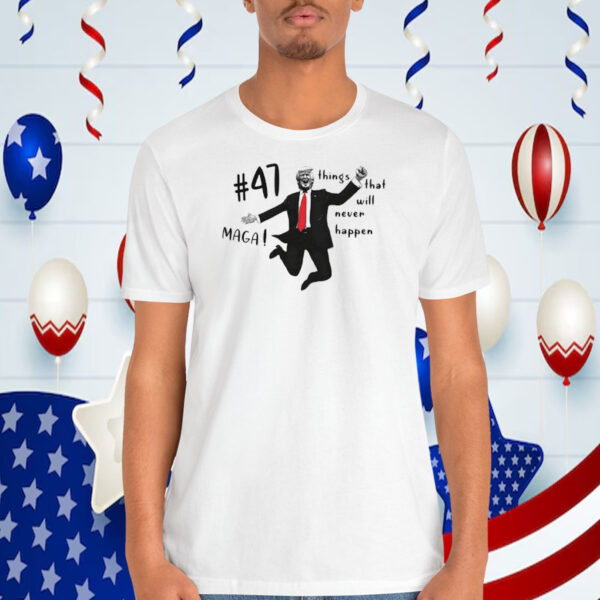 Trump 47 MAGA! Things That Will Never Happen Shirt