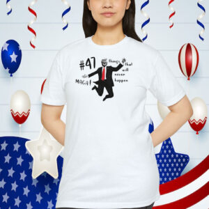 Trump 47 MAGA! Things That Will Never Happen Shirt