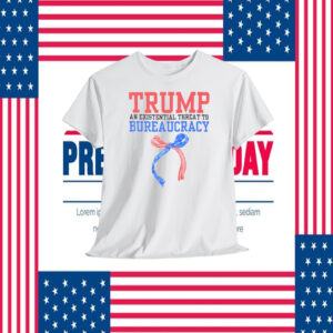 Trump An Existential Threat To Bureaucracy Shirt