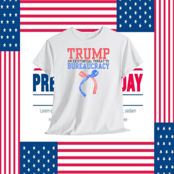 Trump An Existential Threat To Bureaucracy Shirt