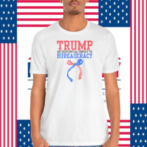 Trump An Existential Threat To Bureaucracy Shirt