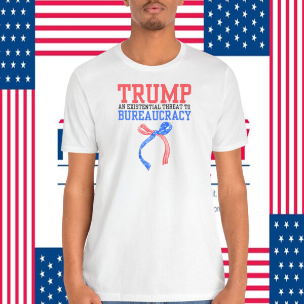 Trump An Existential Threat To Bureaucracy Shirt