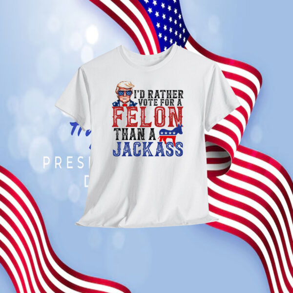 Trump I'd Rather Vote For A Felon Than A Jackass Shirt