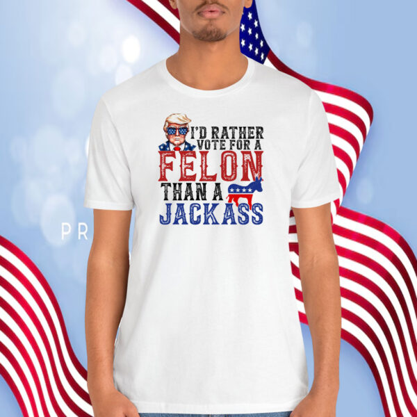 Trump I'd Rather Vote For A Felon Than A Jackass Shirt