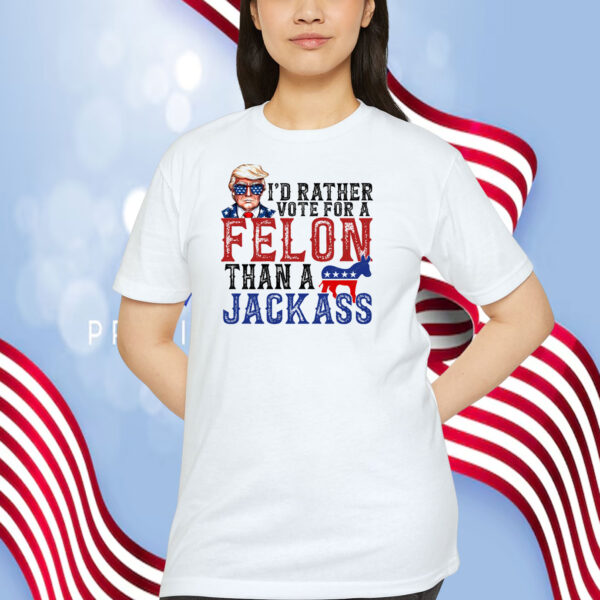 Trump I'd Rather Vote For A Felon Than A Jackass Shirt