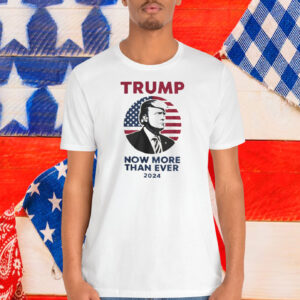 Trump Now More Than Ever 2024 Shirts