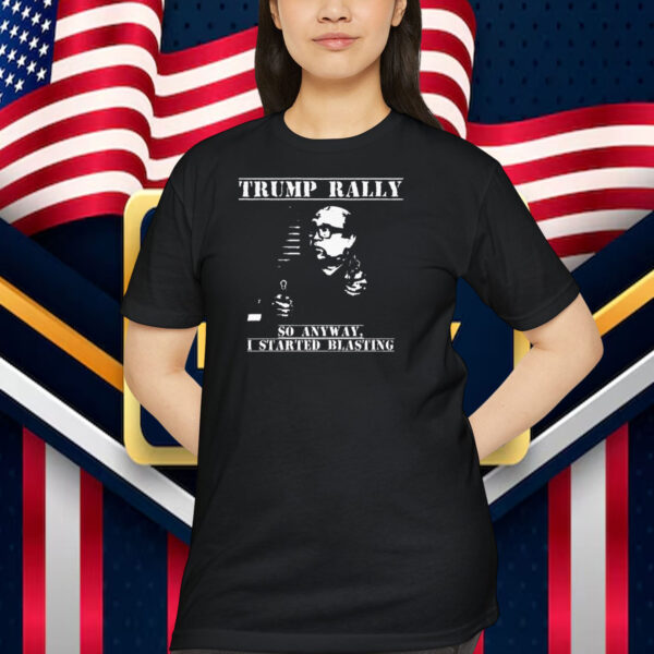 Trump Rally So Anyway, I Started Blasting Shirt