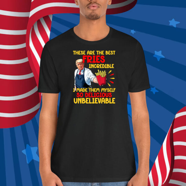 Trump These Are The Best Fries Incredible I Made Them Myself So Delicious UnBelievable Shirt