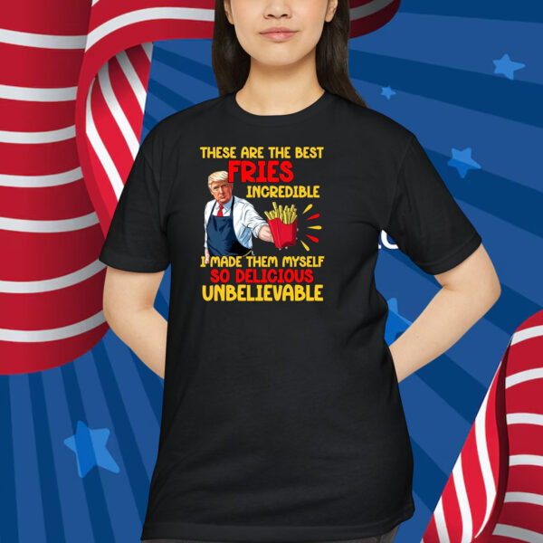 Trump These Are The Best Fries Incredible I Made Them Myself So Delicious UnBelievable Shirt