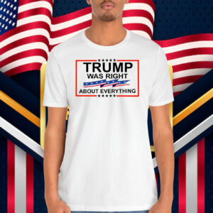 Trump Was Right About Everything Shirts