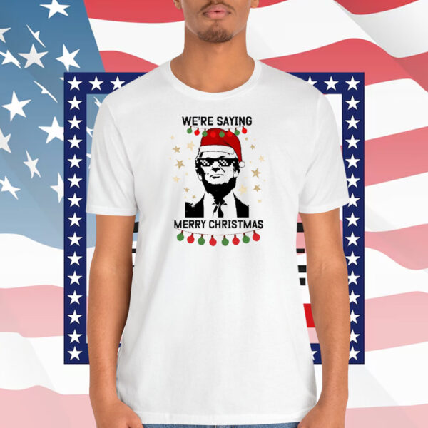 We're Saying Trump Merry Christmas Shirt
