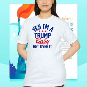 Yes I'm A Trump Baby Get Over It Shirt