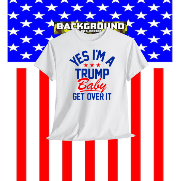 Yes I'm A Trump Baby Get Over It Shirts