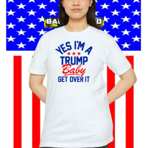 Yes I'm A Trump Baby Get Over It Shirts
