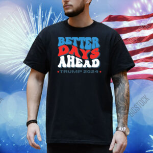 Better Days Ahead Trump 2024 Shirts