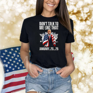 Trump Don't Talk To Me Like That Junuary..20...25 Shirt