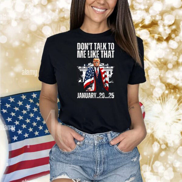Trump Don't Talk To Me Like That Junuary..20...25 Shirt