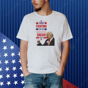 Trump Fighting For The America Dream 2024 Shirt