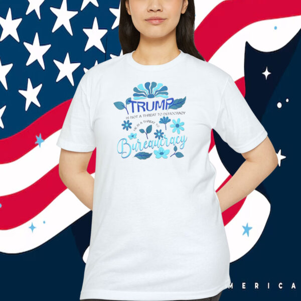 Trump Is Not A Threat To Democracy He Is A Threat To Bureaucracy Shirt
