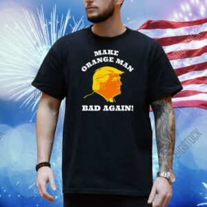 Trump Make Orange Man Bad Again! Shirt