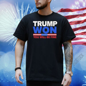 Trump Won You Will Be Fine Shirts