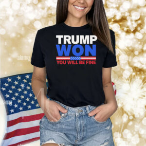 Trump Won You Will Be Fine Shirts