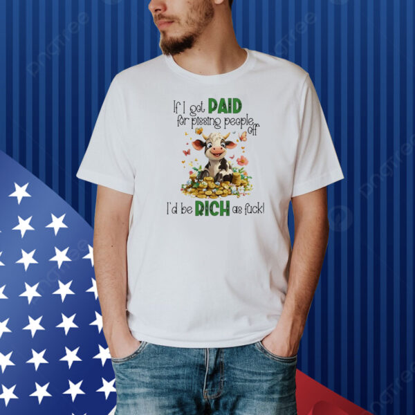 Cow if I got paid for pissing people off I’d be rich as fuck Shirt