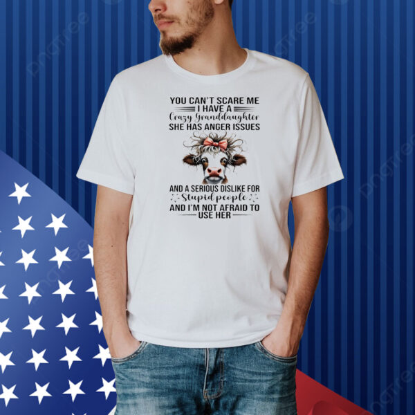 Cow you can’t scare me I have a crazy granddaughter she has anger issues and a serious dislike for stupid people and I’m not afraid to use her Shirt