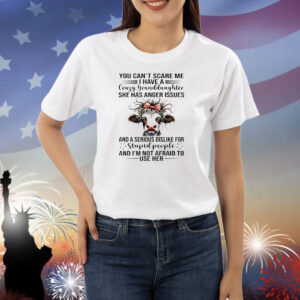 Cow you can’t scare me I have a crazy granddaughter she has anger issues and a serious dislike for stupid people and I’m not afraid to use her Shirt