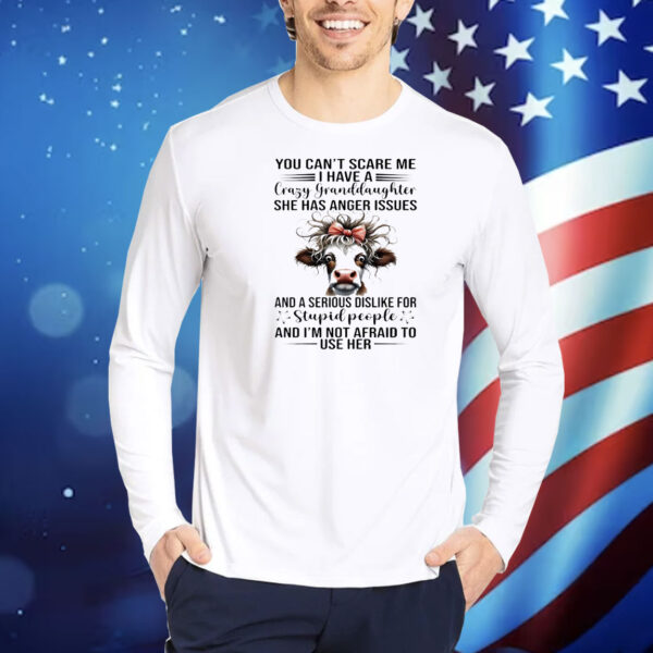 Cow you can’t scare me I have a crazy granddaughter she has anger issues and a serious dislike for stupid people and I’m not afraid to use her Shirt