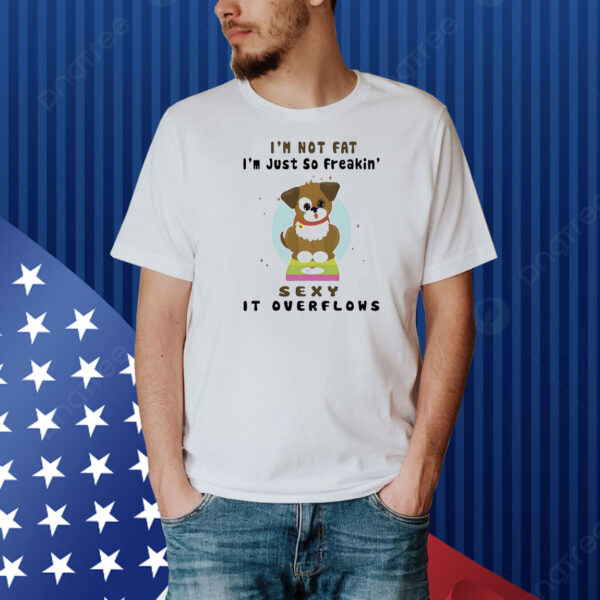 Dog I’m not fat I’m just so freakin’ sexy it overflows Shirt