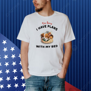 Dog I’m sorry I have plans with my bed Shirt