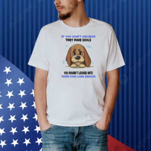 Dog if you don’t believe they have souls you haven’t looked into their eyes long enough Shirt