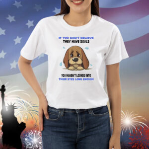 Dog if you don’t believe they have souls you haven’t looked into their eyes long enough Shirt