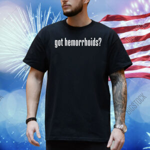 Got hemorrhoids Shirt