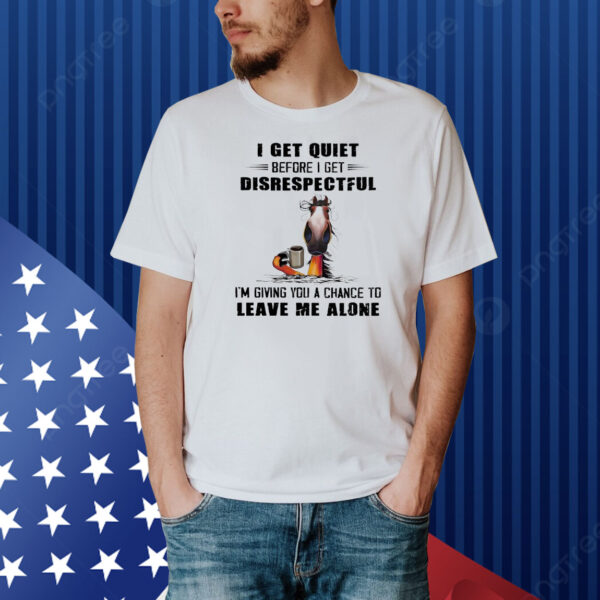 Horse I get quiet before I get disrespectful Shirt