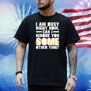 I am busy right now can I ignore you some other time Shirt