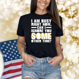 I am busy right now can I ignore you some other time Shirt