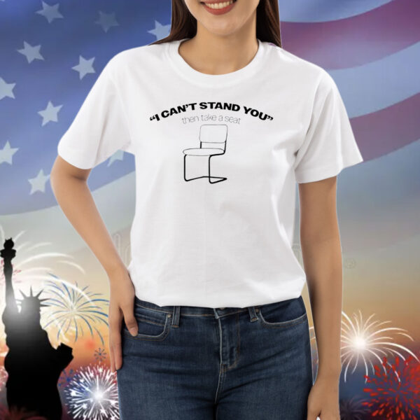 I can’t stand you then take a seat Shirt