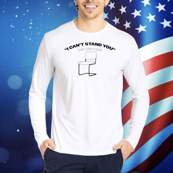 I can’t stand you then take a seat Shirt