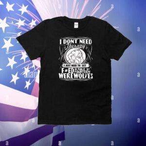 I don’t need therapy I just need to fucked in public by fourteen werewolves T-Shirt