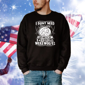 I don’t need therapy I just need to fucked in public by fourteen werewolves T-Shirt