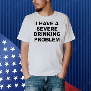 I have a severe drinking problem Shirt