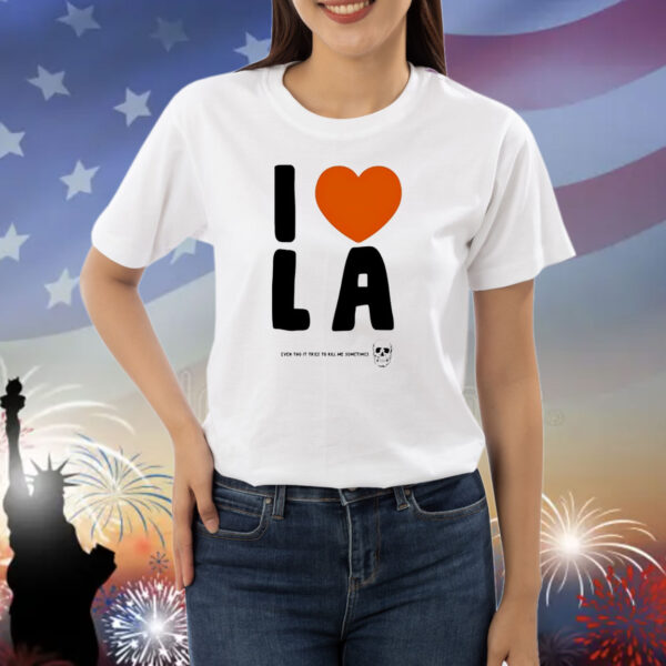 I love LA even tho it tries to kill me sometimes Shirt