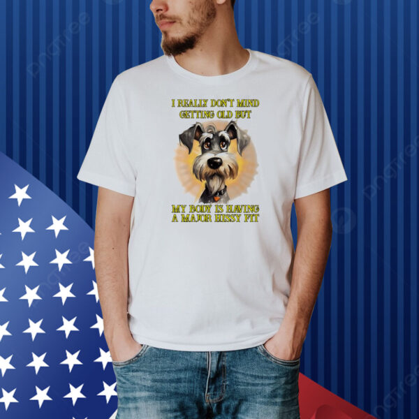 I really don’t mind getting old but my body is having a major hissy fit dog Shirt