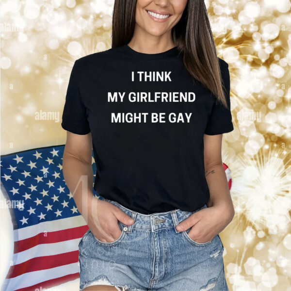 I think my girlfriend might be gay Shirt