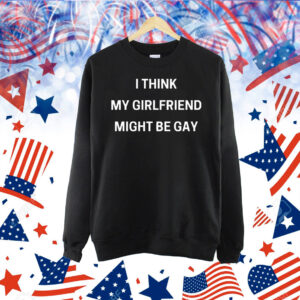 I think my girlfriend might be gay Shirt