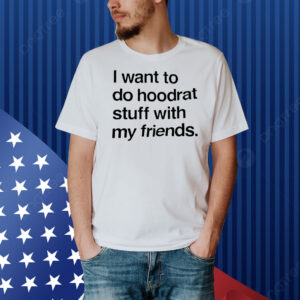 I want do hoodrat stuff with my friends Shirt